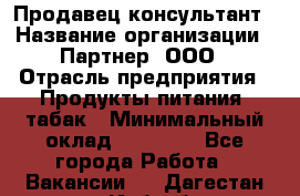 Продавец-консультант › Название организации ­ Партнер, ООО › Отрасль предприятия ­ Продукты питания, табак › Минимальный оклад ­ 33 600 - Все города Работа » Вакансии   . Дагестан респ.,Избербаш г.